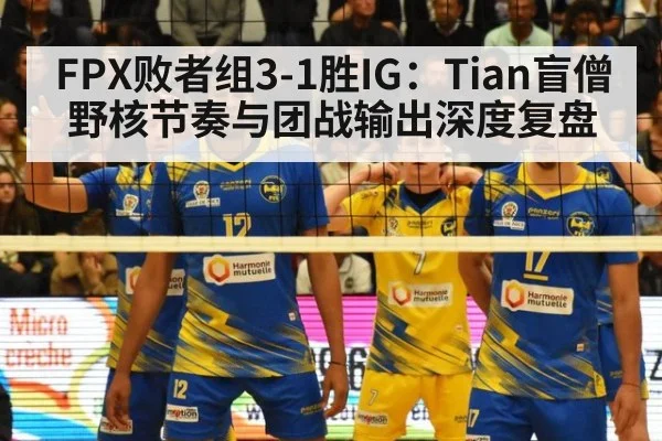 FPX败者组3-1胜IG：Tian盲僧野核节奏与团战输出深度复盘